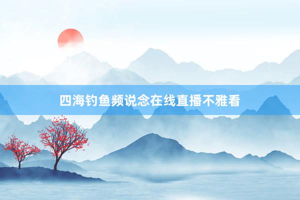 四海钓鱼频说念在线直播不雅看