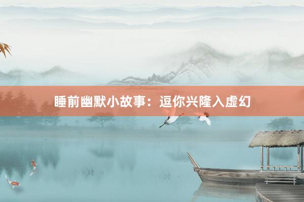 睡前幽默小故事：逗你兴隆入虚幻